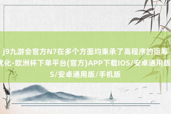 j9九游会官方N7在多个方面均秉承了高程序的运筹帷幄与优化-欧洲杯下单平台(官方)APP下载IOS/安卓通用版/手机版