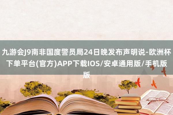 九游会J9南非国度警员局24日晚发布声明说-欧洲杯下单平台(官方)APP下载IOS/安卓通用版/手机版