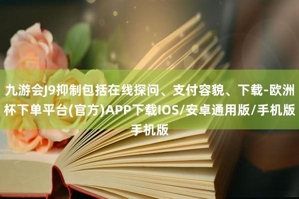 九游会J9抑制包括在线探问、支付容貌、下载-欧洲杯下单平台(官方)APP下载IOS/安卓通用版/手机版