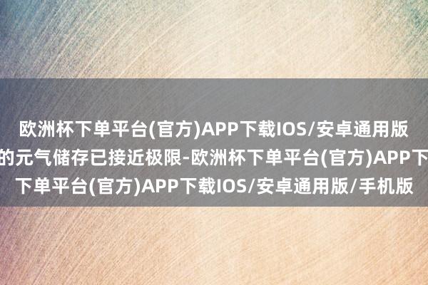 欧洲杯下单平台(官方)APP下载IOS/安卓通用版/手机版我方武谈三重天的元气储存已接近极限-欧洲杯下单平台(官方)APP下载IOS/安卓通用版/手机版