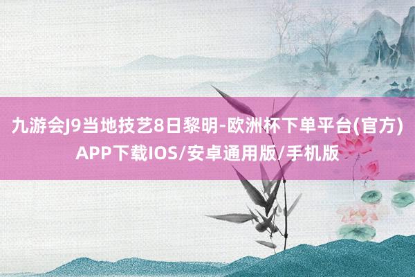 九游会J9　　当地技艺8日黎明-欧洲杯下单平台(官方)APP下载IOS/安卓通用版/手机版