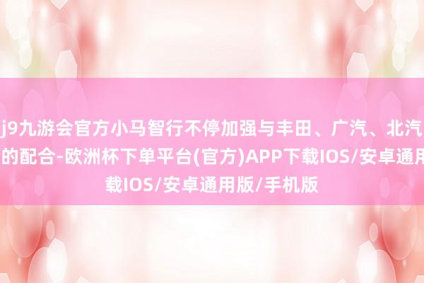 j9九游会官方小马智行不停加强与丰田、广汽、北汽等多家车企的配合-欧洲杯下单平台(官方)APP下载IOS/安卓通用版/手机版