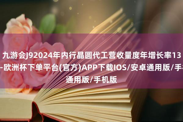 九游会J92024年内行晶圆代工营收量度年增长率13.1%-欧洲杯下单平台(官方)APP下载IOS/安卓通用版/手机版