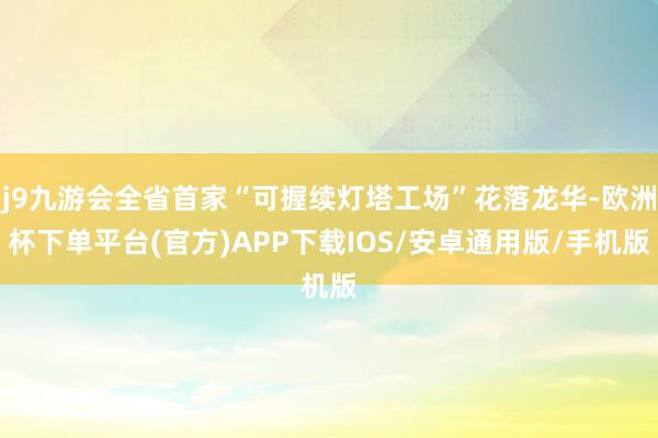 j9九游会全省首家“可握续灯塔工场”花落龙华-欧洲杯下单平台(官方)APP下载IOS/安卓通用版/手机版