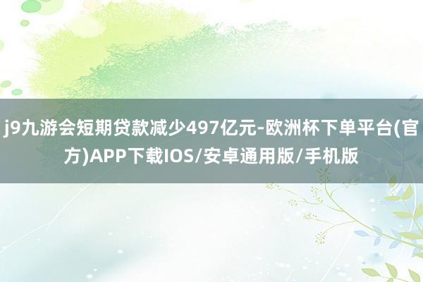 j9九游会短期贷款减少497亿元-欧洲杯下单平台(官方)APP下载IOS/安卓通用版/手机版