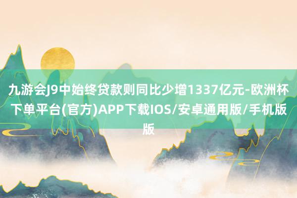 九游会J9中始终贷款则同比少增1337亿元-欧洲杯下单平台(官方)APP下载IOS/安卓通用版/手机版