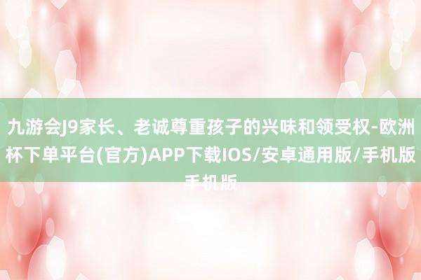 九游会J9家长、老诚尊重孩子的兴味和领受权-欧洲杯下单平台(官方)APP下载IOS/安卓通用版/手机版