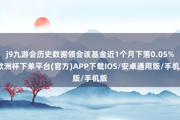 j9九游会历史数据领会该基金近1个月下落0.05%-欧洲杯下单平台(官方)APP下载IOS/安卓通用版/手机版
