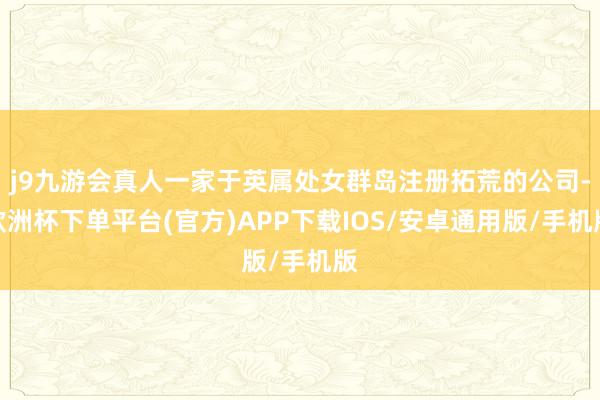 j9九游会真人一家于英属处女群岛注册拓荒的公司-欧洲杯下单平台(官方)APP下载IOS/安卓通用版/手机版