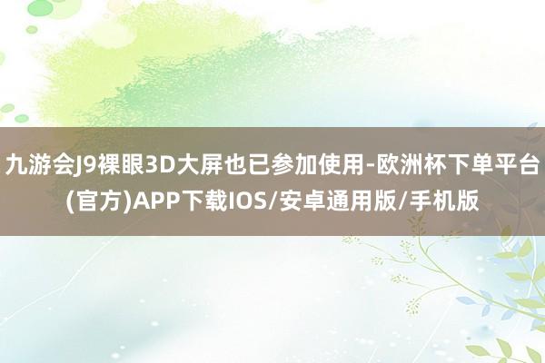 九游会J9裸眼3D大屏也已参加使用-欧洲杯下单平台(官方)APP下载IOS/安卓通用版/手机版