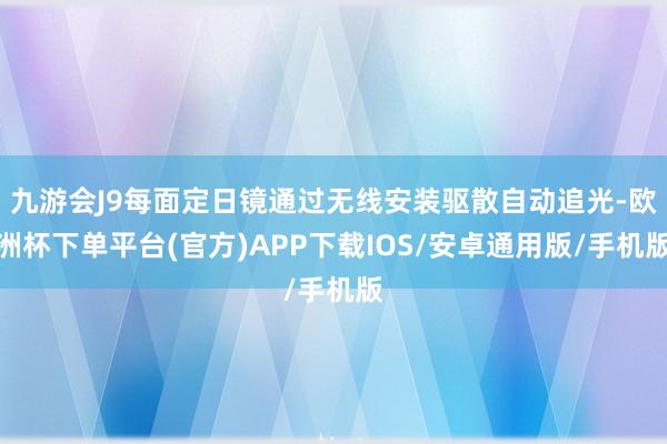 九游会J9每面定日镜通过无线安装驱散自动追光-欧洲杯下单平台(官方)APP下载IOS/安卓通用版/手机版