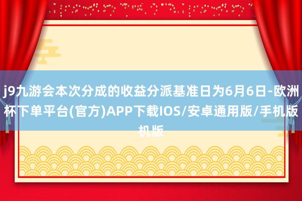 j9九游会本次分成的收益分派基准日为6月6日-欧洲杯下单平台(官方)APP下载IOS/安卓通用版/手机版
