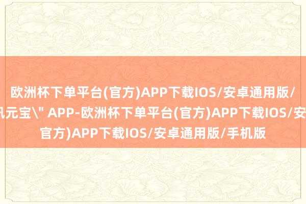 欧洲杯下单平台(官方)APP下载IOS/安卓通用版/手机版掀开＂腾讯元宝＂ APP-欧洲杯下单平台(官方)APP下载IOS/安卓通用版/手机版