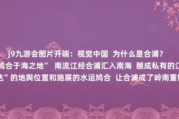j9九游会图片开端：视觉中国  为什么是合浦？  “合浦”二字意为“江河鸠合于海之地”  南流江经合浦汇入南海  酿成私有的江海交织形势  “六通四达”的地舆位置和施展的水运鸠合  让合浦成了岭南重镇    看成始发港  合浦在汉代无疑是一个多元会通的城市  这里出土的大王人带有异地特质的“入口货”  印证了《汉书》等汗青  对于汉代经海路对卤莽往交易的纪录  也反应出合浦在汉代对外关系中的蹙迫地