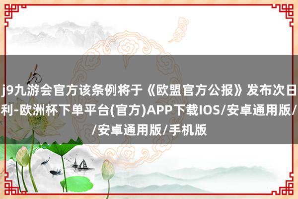 j9九游会官方该条例将于《欧盟官方公报》发布次日隆重顺利-欧洲杯下单平台(官方)APP下载IOS/安卓通用版/手机版