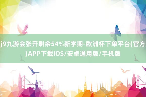 j9九游会张开剩余54%新学期-欧洲杯下单平台(官方)APP下载IOS/安卓通用版/手机版