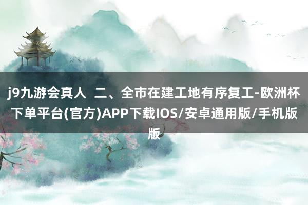 j9九游会真人  二、全市在建工地有序复工-欧洲杯下单平台(官方)APP下载IOS/安卓通用版/手机版