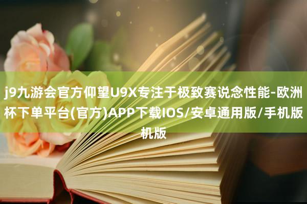 j9九游会官方仰望U9X专注于极致赛说念性能-欧洲杯下单平台(官方)APP下载IOS/安卓通用版/手机版