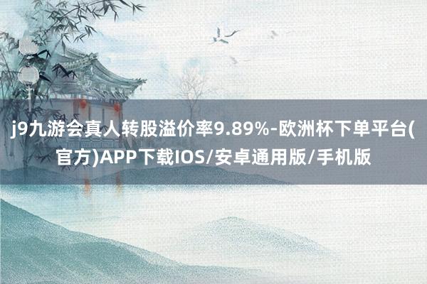 j9九游会真人转股溢价率9.89%-欧洲杯下单平台(官方)APP下载IOS/安卓通用版/手机版