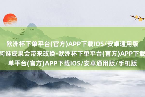 欧洲杯下单平台(官方)APP下载IOS/安卓通用版/手机版是因为咱们坚信阿谁成果会带来改换-欧洲杯下单平台(官方)APP下载IOS/安卓通用版/手机版