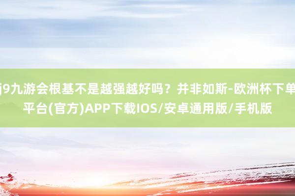 j9九游会根基不是越强越好吗？并非如斯-欧洲杯下单平台(官方)APP下载IOS/安卓通用版/手机版