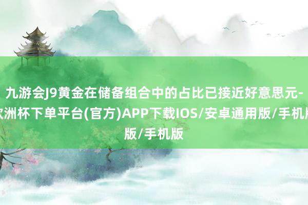 九游会J9黄金在储备组合中的占比已接近好意思元-欧洲杯下单平台(官方)APP下载IOS/安卓通用版/手机版