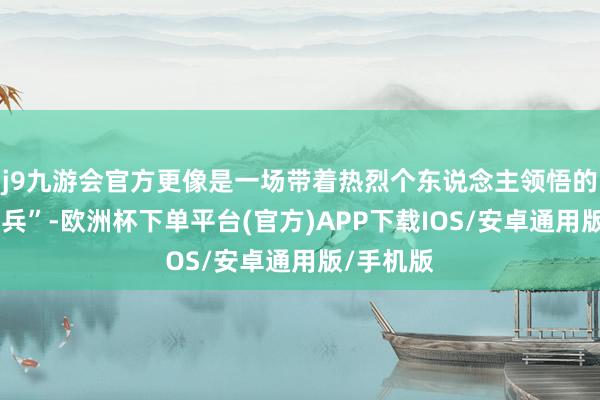 j9九游会官方更像是一场带着热烈个东说念主领悟的“寻宝奇兵”-欧洲杯下单平台(官方)APP下载IOS/安卓通用版/手机版