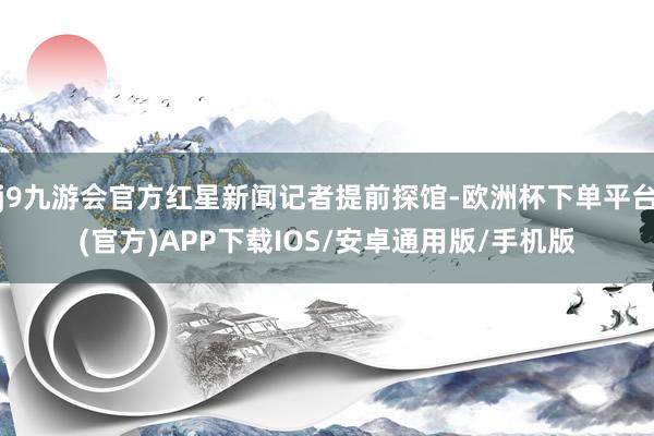 j9九游会官方红星新闻记者提前探馆-欧洲杯下单平台(官方)APP下载IOS/安卓通用版/手机版