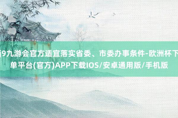 j9九游会官方适宜落实省委、市委办事条件-欧洲杯下单平台(官方)APP下载IOS/安卓通用版/手机版