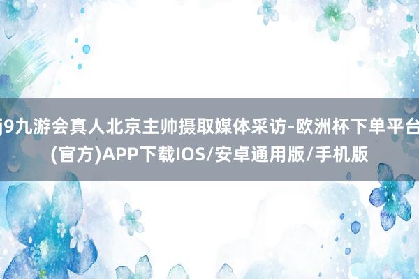 j9九游会真人北京主帅摄取媒体采访-欧洲杯下单平台(官方)APP下载IOS/安卓通用版/手机版